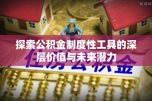 崇安探索公积金制度性工具的深层价值与未来潜力