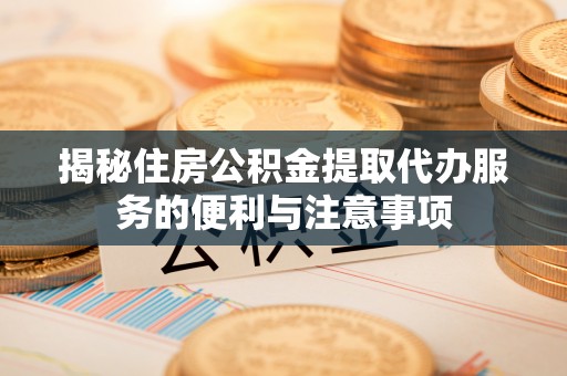 崇安揭秘住房公积金提取代办服务的便利与注意事项