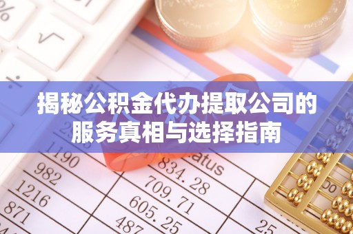 崇安揭秘公积金代办提取公司的服务真相与选择指南