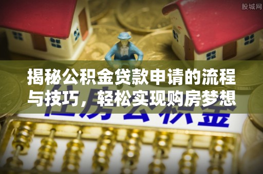 崇安揭秘公积金贷款申请的流程与技巧，轻松实现购房梦想