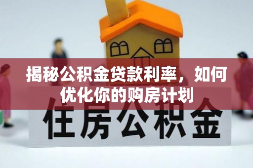 崇安揭秘公积金贷款利率，如何优化你的购房计划