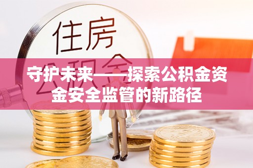 崇安守护未来——探索公积金资金安全监管的新路径