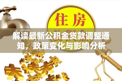 崇安解读最新公积金贷款调整通知，政策变化与影响分析