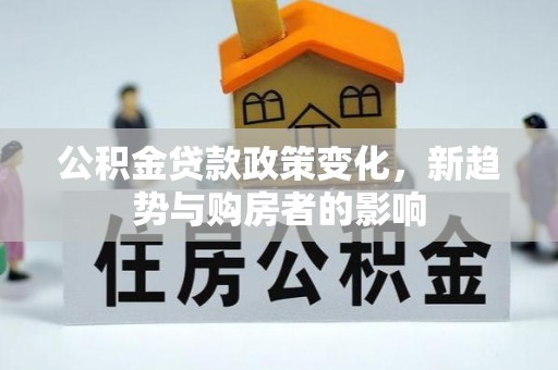 崇安公积金贷款政策变化，新趋势与购房者的影响