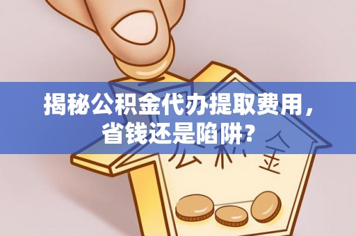 崇安揭秘公积金代办提取费用，省钱还是陷阱？