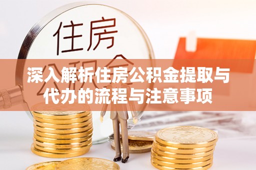 崇安深入解析住房公积金提取与代办的流程与注意事项