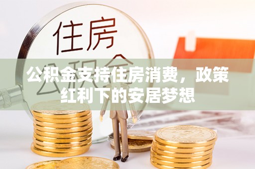 崇安公积金支持住房消费，政策红利下的安居梦想