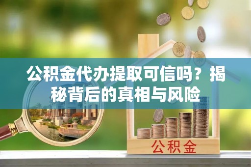 崇安公积金代办提取可信吗？揭秘背后的真相与风险