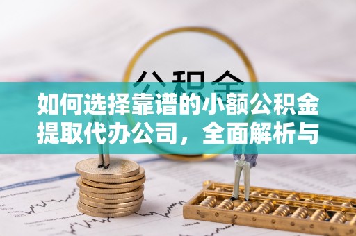 崇安如何选择靠谱的小额公积金提取代办公司，全面解析与实用指南