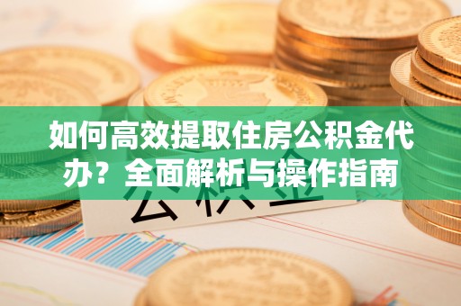 崇安如何高效提取住房公积金代办？全面解析与操作指南