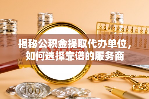 崇安揭秘公积金提取代办单位，如何选择靠谱的服务商
