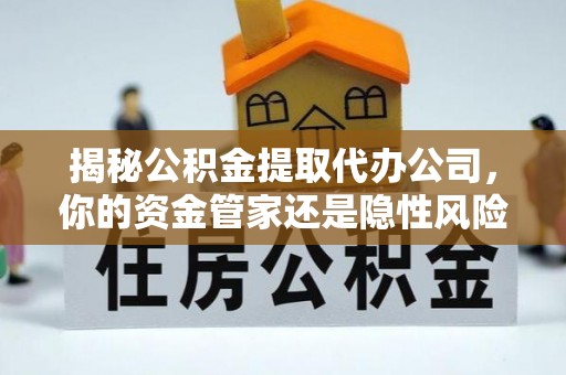 崇安揭秘公积金提取代办公司，你的资金管家还是隐性风险？