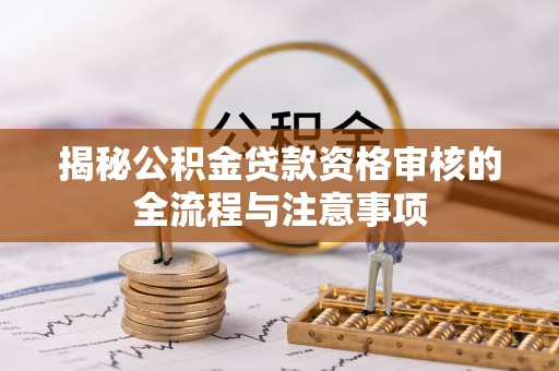 崇安揭秘公积金贷款资格审核的全流程与注意事项