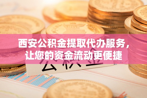 崇安西安公积金提取代办服务，让您的资金流动更便捷