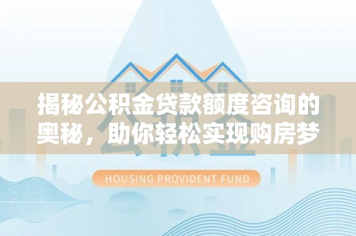崇安揭秘公积金贷款额度咨询的奥秘，助你轻松实现购房梦想