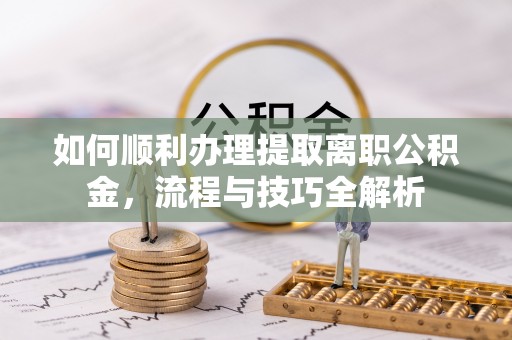 崇安如何顺利办理提取离职公积金，流程与技巧全解析