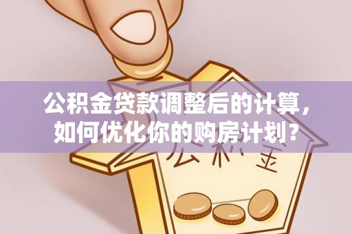 崇安公积金贷款调整后的计算，如何优化你的购房计划？