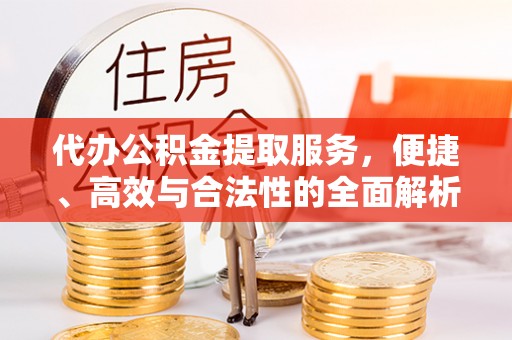 崇安代办公积金提取服务，便捷、高效与合法性的全面解析