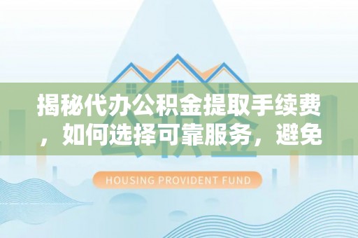 崇安揭秘代办公积金提取手续费，如何选择可靠服务，避免隐形陷阱