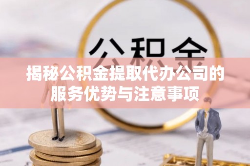 崇安揭秘公积金提取代办公司的服务优势与注意事项