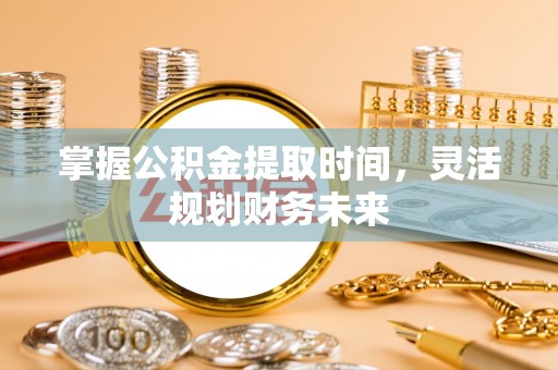 崇安掌握公积金提取时间，灵活规划财务未来