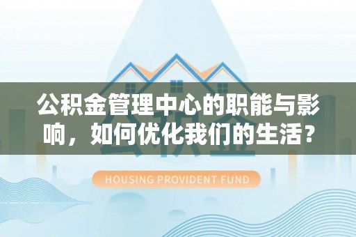 崇安公积金管理中心的职能与影响，如何优化我们的生活？