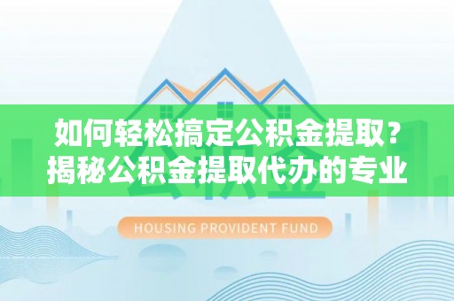 崇安如何轻松搞定公积金提取？揭秘公积金提取代办的专业服务