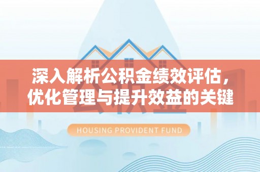 崇安深入解析公积金绩效评估，优化管理与提升效益的关键路径