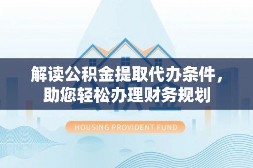 崇安解读公积金提取代办条件，助您轻松办理财务规划
