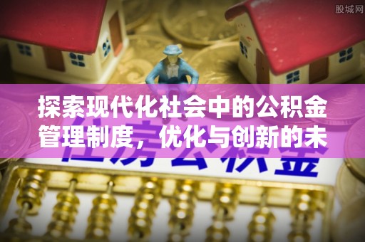 崇安探索现代化社会中的公积金管理制度，优化与创新的未来方向