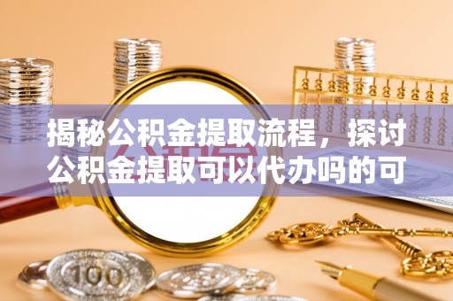 崇安揭秘公积金提取流程，探讨公积金提取可以代办吗的可行性与注意事项