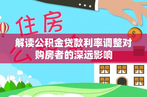 崇安解读公积金贷款利率调整对购房者的深远影响