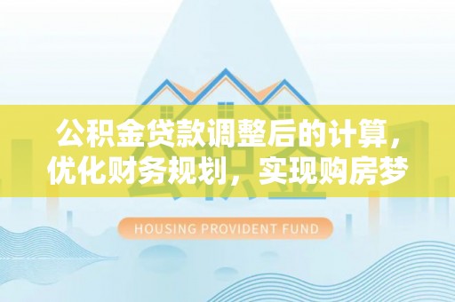 崇安公积金贷款调整后的计算，优化财务规划，实现购房梦想