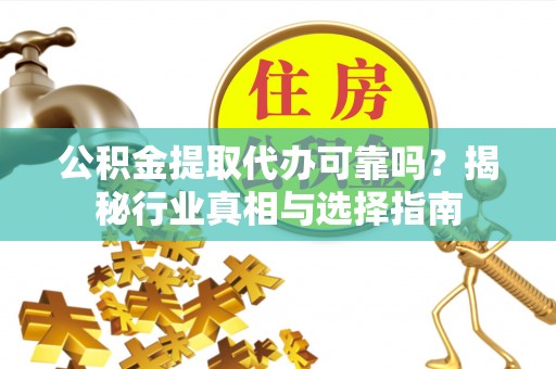 崇安公积金提取代办可靠吗？揭秘行业真相与选择指南