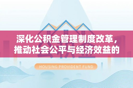 崇安深化公积金管理制度改革，推动社会公平与经济效益的双赢