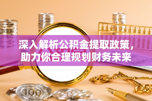 崇安深入解析公积金提取政策，助力你合理规划财务未来