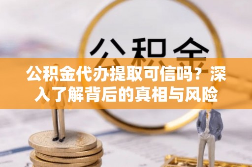 崇安公积金代办提取可信吗？深入了解背后的真相与风险