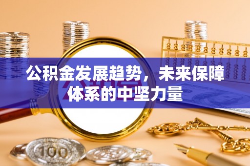 崇安公积金发展趋势，未来保障体系的中坚力量