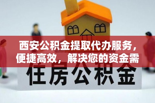 崇安西安公积金提取代办服务，便捷高效，解决您的资金需求