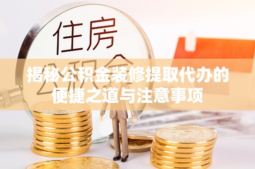 崇安揭秘公积金装修提取代办的便捷之道与注意事项