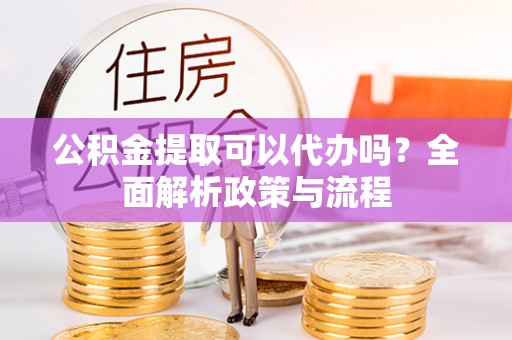 崇安公积金提取可以代办吗？全面解析政策与流程