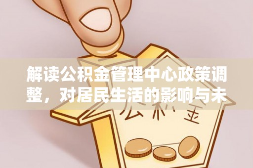 崇安解读公积金管理中心政策调整，对居民生活的影响与未来展望