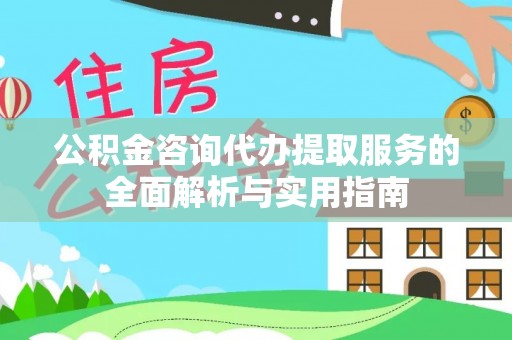 崇安公积金咨询代办提取服务的全面解析与实用指南