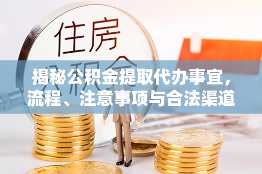 崇安揭秘公积金提取代办事宜，流程、注意事项与合法渠道