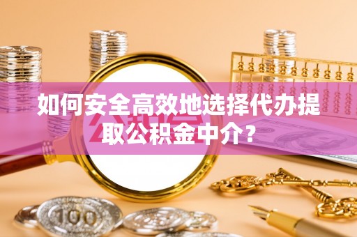 崇安如何安全高效地选择代办提取公积金中介？