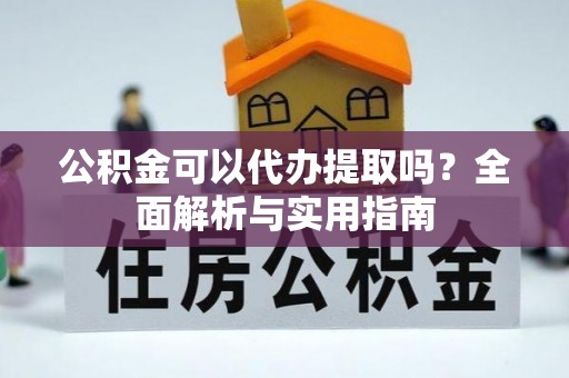 崇安公积金可以代办提取吗？全面解析与实用指南