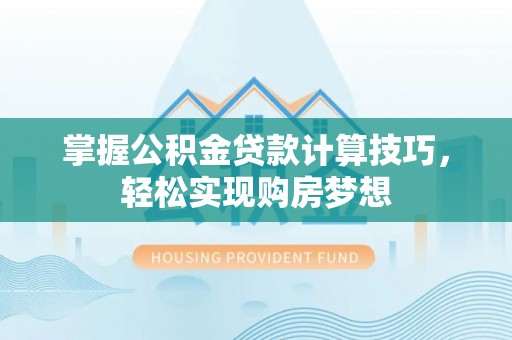崇安掌握公积金贷款计算技巧，轻松实现购房梦想