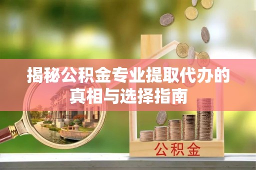 崇安揭秘公积金专业提取代办的真相与选择指南