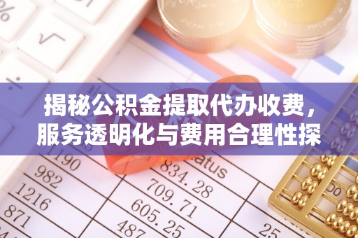 崇安揭秘公积金提取代办收费，服务透明化与费用合理性探讨