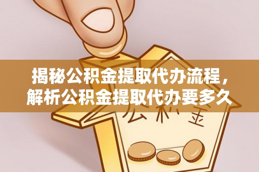 崇安揭秘公积金提取代办流程，解析公积金提取代办要多久的真相